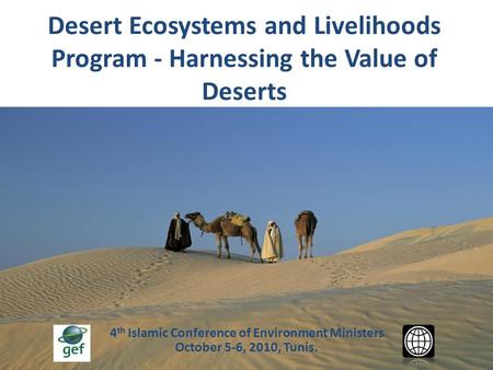 4 th Islamic Conference of Environment Ministers October 5-6, 2010, Tunis. Desert Ecosystems and Livelihoods Program - Harnessing the Value of Deserts.