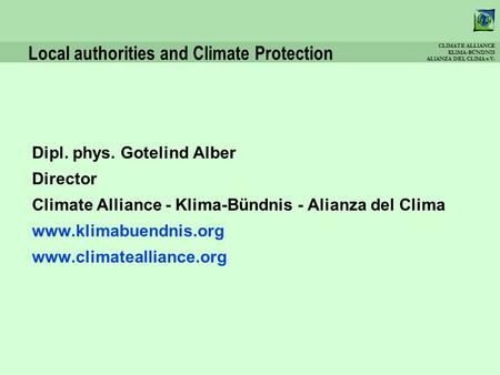 CLIMATE ALLIANCE KLIMA-BÜNDNIS ALIANZA DEL CLIMA e.V. Local authorities and Climate Protection Dipl. phys. Gotelind Alber Director Climate Alliance - Klima-Bündnis.