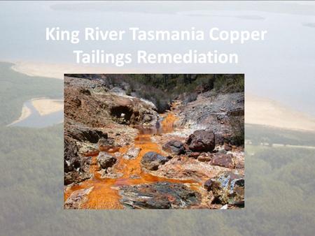 King River Tasmania Copper Tailings Remediation. Background Macquarie Harbour is Largest Estuarine System in Tasmania 1893 – 1994 100 million tonnes of.
