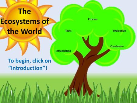Introduction Tasks Process Evaluation Conclusion The Ecosystems of the World To begin, click on “Introduction”!