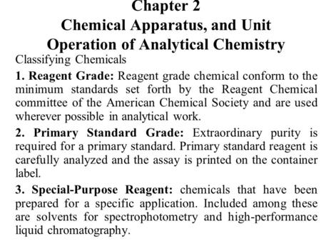 Chapter 2 Chemical Apparatus, and Unit Operation of Analytical Chemistry Classifying Chemicals 1. Reagent Grade: Reagent grade chemical conform to the.