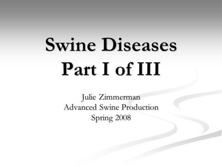 Swine Diseases Part I of III Julie Zimmerman Advanced Swine Production Spring 2008.
