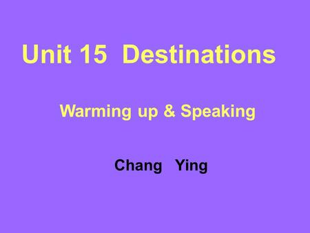 Unit 15 Destinations Warming up & Speaking Chang Ying.