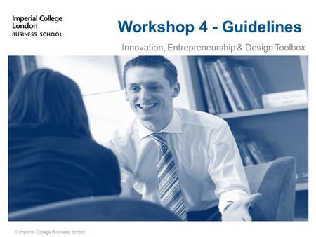 © Imperial College Business School Workshop 4 - Guidelines Innovation, Entrepreneurship & Design Toolbox.