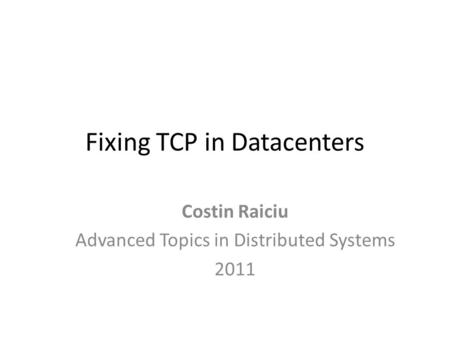 Fixing TCP in Datacenters Costin Raiciu Advanced Topics in Distributed Systems 2011.