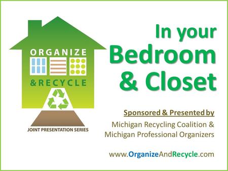 Copyright © 2010. www.OrganizeAndRecycle.com In your Bedroom & Closet Sponsored & Presented by Michigan Recycling Coalition & Michigan Professional Organizers.