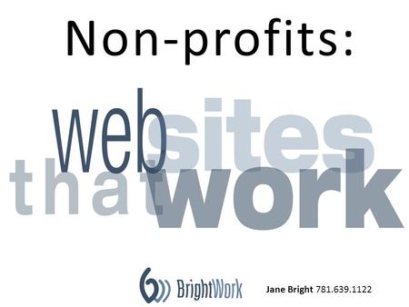 Jane Bright 781.639.1122 Non-profits:. Non-profit website goals are more complicated than for profit businesses. March 15, 2011.