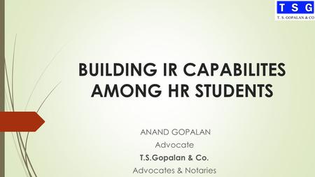 BUILDING IR CAPABILITES AMONG HR STUDENTS ANAND GOPALAN Advocate T.S.Gopalan & Co. Advocates & Notaries.