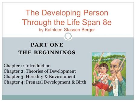 PART ONE THE BEGINNINGS The Developing Person Through the Life Span 8e by Kathleen Stassen Berger Chapter 1: Introduction Chapter 2: Theories of Development.