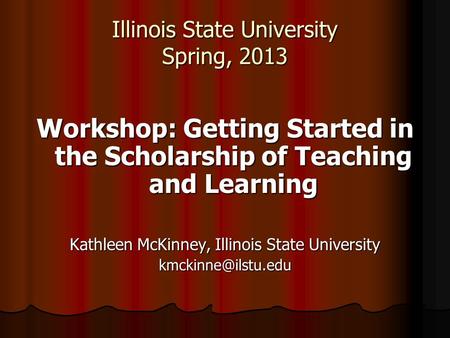 Illinois State University Spring, 2013 Workshop: Getting Started in the Scholarship of Teaching and Learning Kathleen McKinney, Illinois State University.