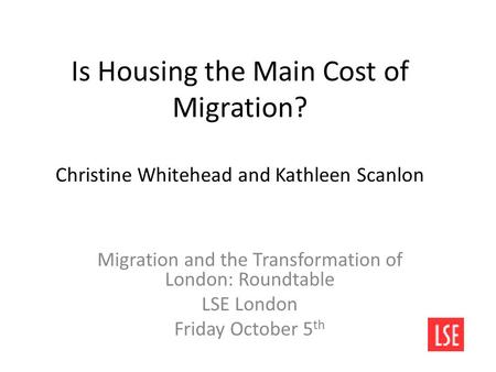 Is Housing the Main Cost of Migration? Christine Whitehead and Kathleen Scanlon Migration and the Transformation of London: Roundtable LSE London Friday.