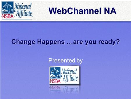 Change Happens …are you ready? Presented by WebChannel NA.