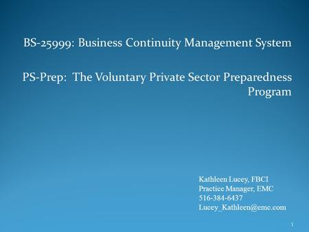 BS-25999: Business Continuity Management System PS-Prep: The Voluntary Private Sector Preparedness Program Kathleen Lucey, FBCI Practice Manager, EMC 516-384-6437.
