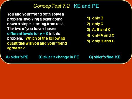 ConcepTest 7.2 KE and PE You and your friend both solve a problem involving a skier going down a slope, starting from rest. The two of you have chosen.
