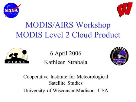 MODIS/AIRS Workshop MODIS Level 2 Cloud Product 6 April 2006 Kathleen Strabala Cooperative Institute for Meteorological Satellite Studies University of.