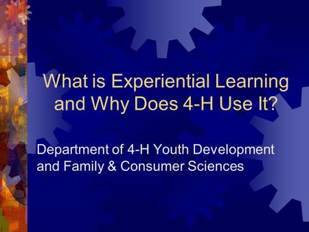 What is Experiential Learning and Why Does 4-H Use It? Department of 4-H Youth Development and Family & Consumer Sciences.
