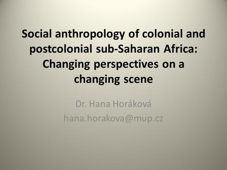 Social anthropology of colonial and postcolonial sub-Saharan Africa: Changing perspectives on a changing scene Dr. Hana Horáková