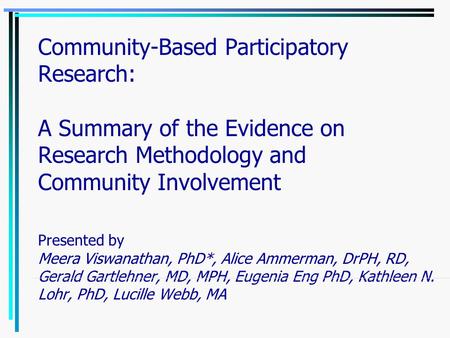 Community-Based Participatory Research: A Summary of the Evidence on Research Methodology and Community Involvement Presented by Meera Viswanathan, PhD*,