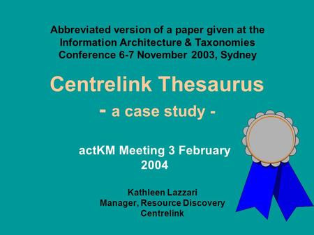 Centrelink Thesaurus - a case study - Kathleen Lazzari Manager, Resource Discovery Centrelink Abbreviated version of a paper given at the Information Architecture.