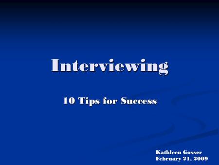 Interviewing 10 Tips for Success Kathleen Gosser February 21, 2009.