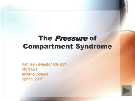 Pressure The Pressure of Compartment Syndrome Kathleen Byington RN BSN MSN 621 Alverno College Spring, 2007.