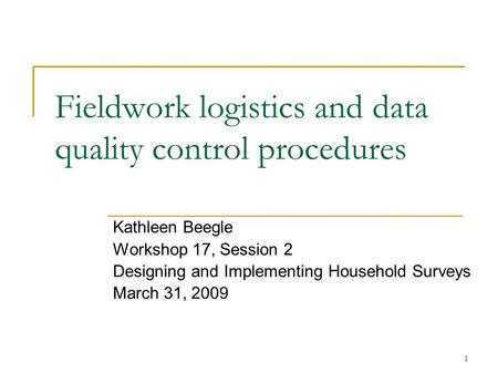1 Fieldwork logistics and data quality control procedures Kathleen Beegle Workshop 17, Session 2 Designing and Implementing Household Surveys March 31,