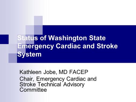 Status of Washington State Emergency Cardiac and Stroke System Kathleen Jobe, MD FACEP Chair, Emergency Cardiac and Stroke Technical Advisory Committee.