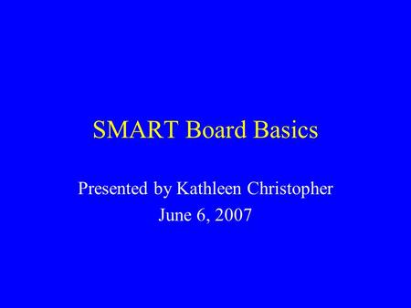 SMART Board Basics Presented by Kathleen Christopher June 6, 2007.