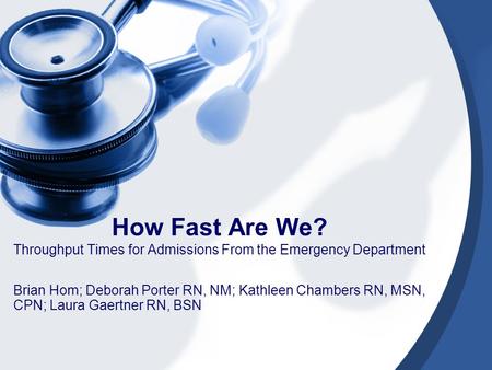 How Fast Are We? Throughput Times for Admissions From the Emergency Department Brian Hom; Deborah Porter RN, NM; Kathleen Chambers RN, MSN, CPN; Laura.
