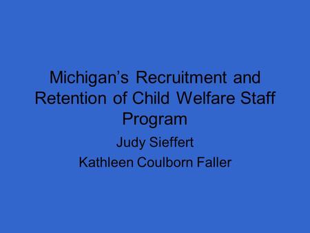 Michigan’s Recruitment and Retention of Child Welfare Staff Program Judy Sieffert Kathleen Coulborn Faller.