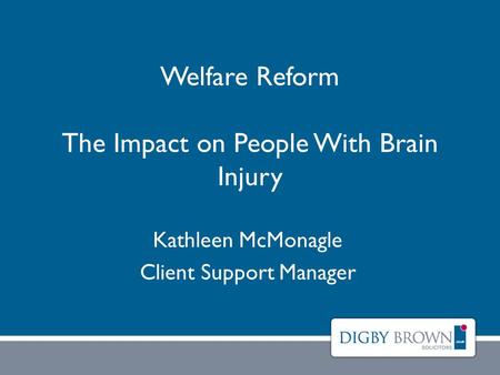 Welfare Reform The Impact on People With Brain Injury Kathleen McMonagle Client Support Manager.