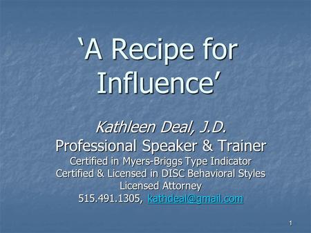 1 ‘A Recipe for Influence’ Kathleen Deal, J.D. Professional Speaker & Trainer Certified in Myers-Briggs Type Indicator Certified & Licensed in DISC Behavioral.