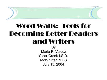 Word Walls: Tools for Becoming Better Readers and Writers By Maria P. Valdez Clear Creek I.S.D. McWhirter PDLS July 15, 2004.