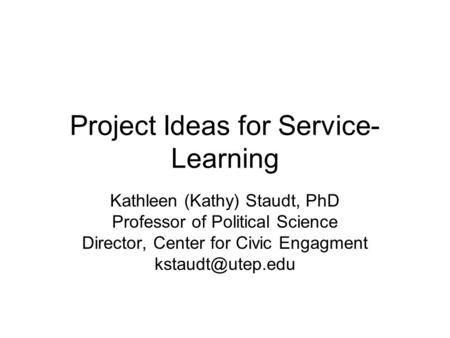Project Ideas for Service- Learning Kathleen (Kathy) Staudt, PhD Professor of Political Science Director, Center for Civic Engagment