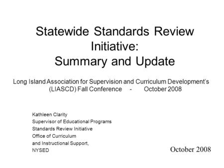 Statewide Standards Review Initiative: Summary and Update October 2008 Kathleen Clarity Supervisor of Educational Programs Standards Review Initiative.