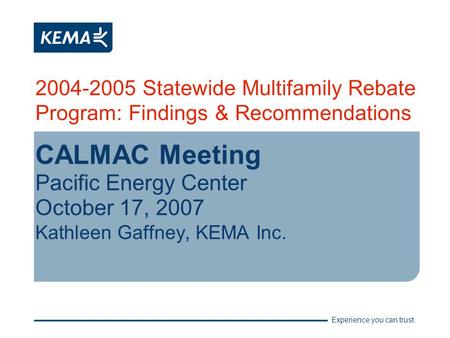 Experience you can trust. 2004-2005 Statewide Multifamily Rebate Program: Findings & Recommendations CALMAC Meeting Pacific Energy Center October 17, 2007.