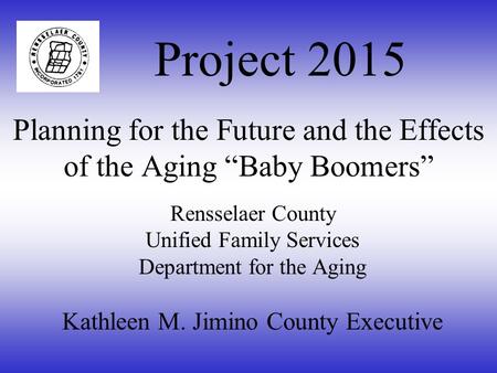 Rensselaer County Unified Family Services Department for the Aging Kathleen M. Jimino County Executive Planning for the Future and the Effects of the.
