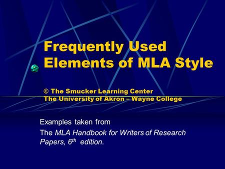 Frequently Used Elements of MLA Style © The Smucker Learning Center The University of Akron – Wayne College Examples taken from The MLA Handbook for Writers.