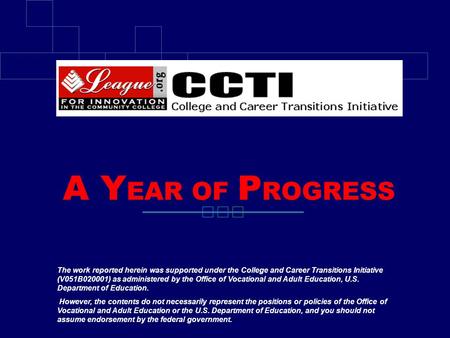 A Y EAR OF P ROGRESS The work reported herein was supported under the College and Career Transitions Initiative (V051B020001) as administered by the Office.