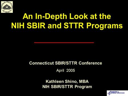 Kathleen Shino, MBA NIH SBIR/STTR Program An In-Depth Look at the NIH SBIR and STTR Programs Connecticut SBIR/STTR Conference April 2005.