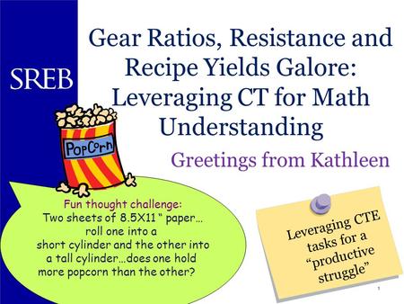1 Gear Ratios, Resistance and Recipe Yields Galore: Leveraging CT for Math Understanding Greetings from Kathleen Southern Regional Education Board Leveraging.