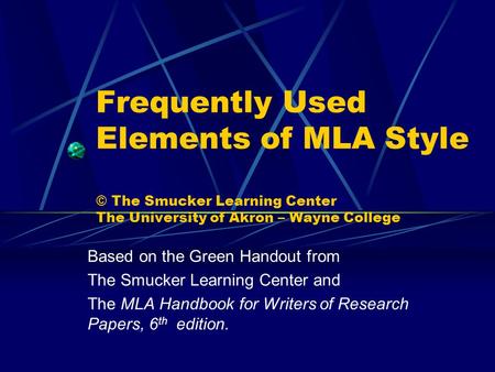 Frequently Used Elements of MLA Style © The Smucker Learning Center The University of Akron – Wayne College Based on the Green Handout from The Smucker.