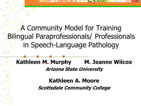 A Community Model for Training Bilingual Paraprofessionals/ Professionals in Speech-Language Pathology Kathleen M. Murphy M. Jeanne Wilcox Arizona State.