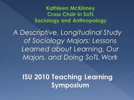 A Descriptive, Longitudinal Study of Sociology Majors: Lessons Learned about Learning, Our Majors, and Doing SoTL Work ISU 2010 Teaching Learning Symposium.