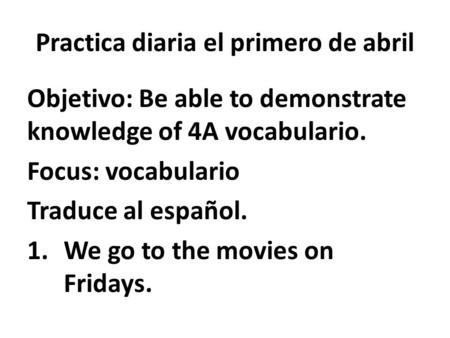 Practica diaria el primero de abril Objetivo: Be able to demonstrate knowledge of 4A vocabulario. Focus: vocabulario Traduce al español. 1.We go to the.