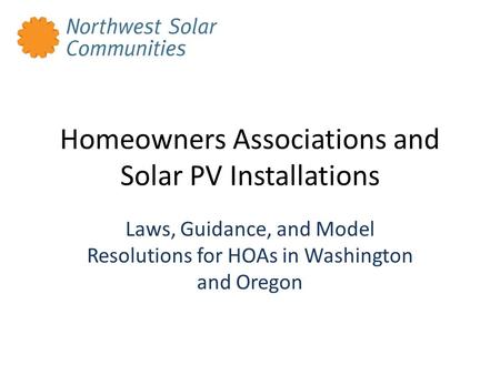 Homeowners Associations and Solar PV Installations Laws, Guidance, and Model Resolutions for HOAs in Washington and Oregon.