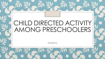 CHILD DIRECTED ACTIVITY AMONG PRESCHOOLERS 9/30/2014.