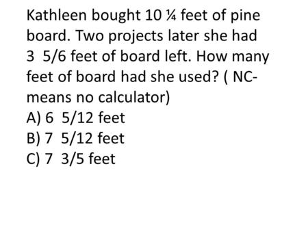 Kathleen bought 10 ¼ feet of pine board. Two projects later she had 3 5/6 feet of board left. How many feet of board had she used? ( NC- means no calculator)