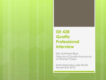 ISE 428 Quality Professional Interview Mrs. Kathleen Betz, Director of Quality Assurance at Warner Power Interviewed by Luke Morris November 2012.