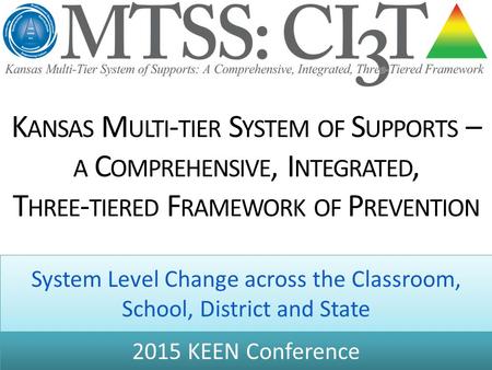 K ANSAS M ULTI - TIER S YSTEM OF S UPPORTS – A C OMPREHENSIVE, I NTEGRATED, T HREE - TIERED F RAMEWORK OF P REVENTION System Level Change across the Classroom,